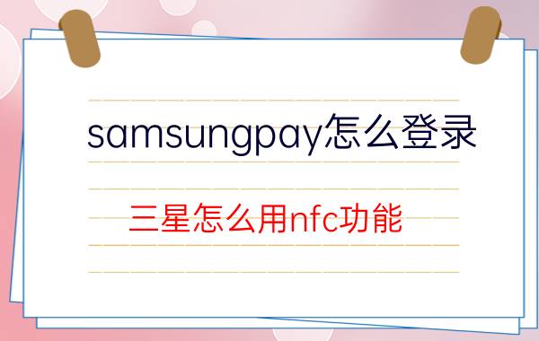 samsungpay怎么登录 三星怎么用nfc功能？